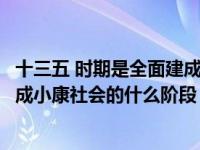 十三五 时期是全面建成小康社会（今日十三五时期是全面建成小康社会的什么阶段）