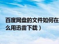 百度网盘的文件如何在迅雷下载（今日百度网盘里的文件怎么用迅雷下载）