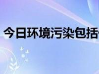 今日环境污染包括什么（今日环境污染包括）