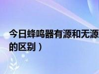 今日蜂鸣器有源和无源的区别在哪（今日蜂鸣器有源和无源的区别）