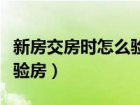 新房交房时怎么验收房（今日新房交房时怎么验房）