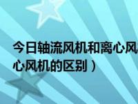 今日轴流风机和离心风机的区别是什么（今日轴流风机和离心风机的区别）