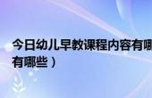 今日幼儿早教课程内容有哪些教案（今日幼儿早教课程内容有哪些）