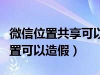 微信位置共享可以弄假的吗（今日微信共享位置可以造假）