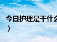 今日护理是干什么的呢（今日护理是干什么的）