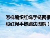 怎样编织红绳手链两根线视频（今日怎么编红绳手链简单2股红绳手链编法图解）