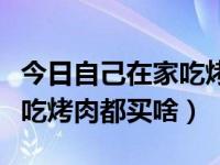 今日自己在家吃烤肉都买啥菜（今日自己在家吃烤肉都买啥）