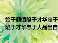 始于颜值陷于才华忠于人品下一句败于现实（今日始于颜值陷于才华忠于人品出自哪里）