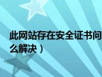 此网站存在安全证书问题（今日此网站的安全证书有问题怎么解决）