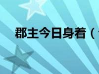 郡主今日身着（今日郡主和公主的区别）