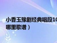 小香玉豫剧经典唱段100首你家在哪里（今日小香玉你家在哪里歌谱）