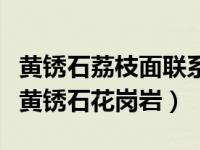 黄锈石荔枝面联系花岗岩（今日什么是荔枝面黄锈石花岗岩）