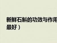 新鲜石斛的功效与作用及食用方法?（今日新鲜石斛怎么吃最好）