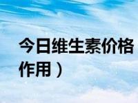 今日维生素价格 最新（今日维c维e的功效与作用）