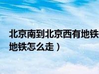 北京南到北京西有地铁吗?坐几号线?（今日北京南到北京西地铁怎么走）