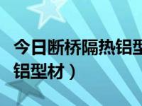 今日断桥隔热铝型材价格查询（今日断桥隔热铝型材）