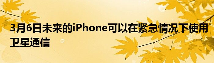 3月6日未来的iPhone可以在紧急情况下使用卫星通信