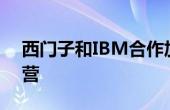 西门子和IBM合作加速可持续产品开发和运营