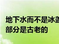 地下水而不是冰盖是陆地上最大的水源其中大部分是古老的