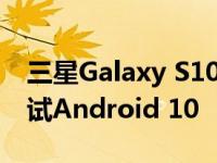 三星Galaxy S10和Note 10将能够在本月测试Android 10