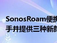 SonosRoam便携式扬声器兼容Sonos语音助手并提供三种新颜色