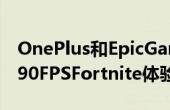 OnePlus和EpicGames手在移动设备上提供90FPSFortnite体验