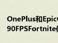 OnePlus和EpicGames手在移动设备上提供90FPSFortnite体验